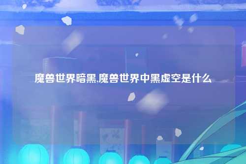魔兽世界暗黑,魔兽世界中黑虚空是什么