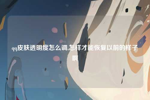 qq皮肤透明度怎么调,怎样才能恢复以前的样子啊