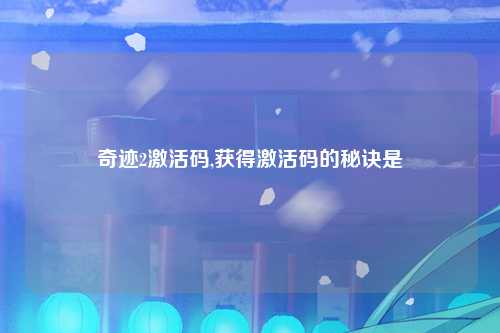 奇迹2激活码,获得激活码的秘诀是