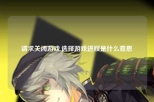 请求关闭游戏,选择游戏进程是什么意思
