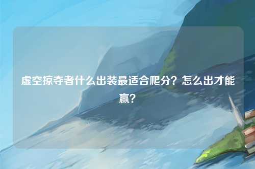虚空掠夺者什么出装最适合爬分？怎么出才能赢？
