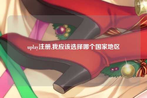 uplay注册,我应该选择哪个国家地区