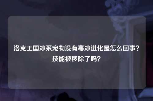 洛克王国冰系宠物没有寒冰进化是怎么回事？技能被移除了吗？