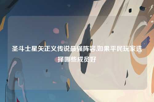 圣斗士星矢正义传说最强阵容,如果平民玩家选择哪些成员好
