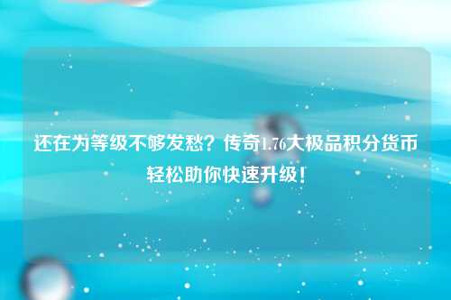 还在为等级不够发愁？传奇1.76大极品积分货币轻松助你快速升级！