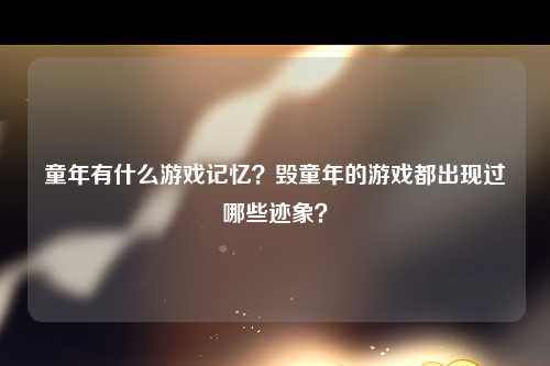 童年有什么游戏记忆？毁童年的游戏都出现过哪些迹象？