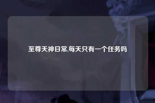 至尊天神日常,每天只有一个任务吗