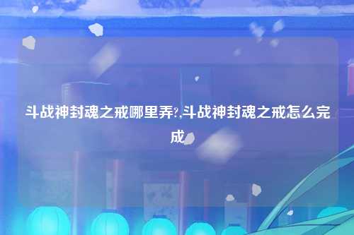 斗战神封魂之戒哪里弄?,斗战神封魂之戒怎么完成