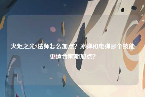 火炬之光2法师怎么加点？冰弹和电弹哪个技能更适合前期加点？