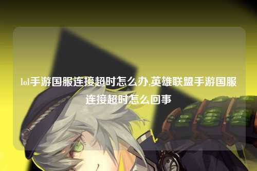 lol手游国服连接超时怎么办,英雄联盟手游国服连接超时怎么回事