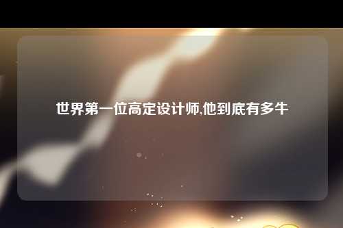 世界第一位高定设计师,他到底有多牛