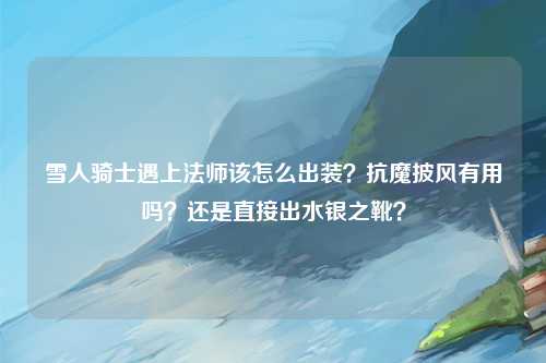 雪人骑士遇上法师该怎么出装？抗魔披风有用吗？还是直接出水银之靴？
