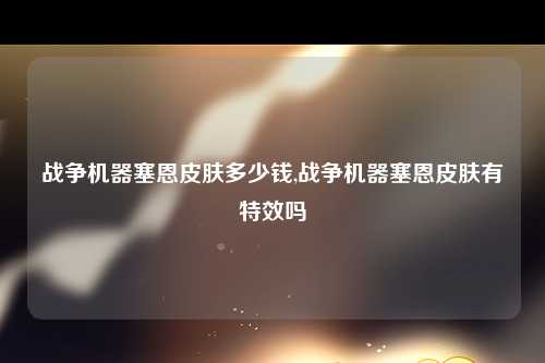 战争机器塞恩皮肤多少钱,战争机器塞恩皮肤有特效吗