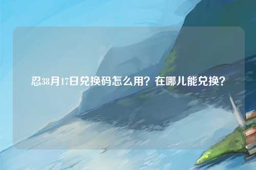 忍38月17日兑换码怎么用？在哪儿能兑换？