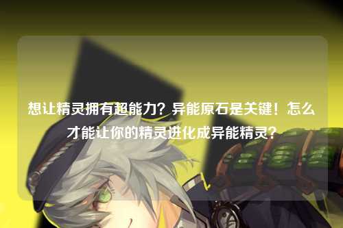 想让精灵拥有超能力？异能原石是关键！怎么才能让你的精灵进化成异能精灵？