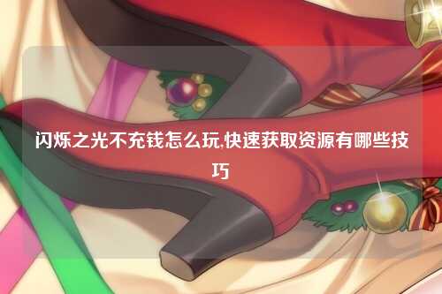 闪烁之光不充钱怎么玩,快速获取资源有哪些技巧