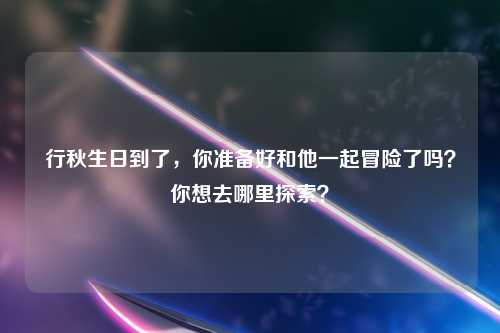 行秋生日到了，你准备好和他一起冒险了吗？你想去哪里探索？