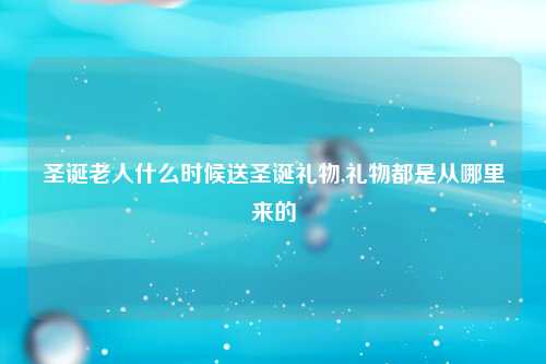圣诞老人什么时候送圣诞礼物,礼物都是从哪里来的