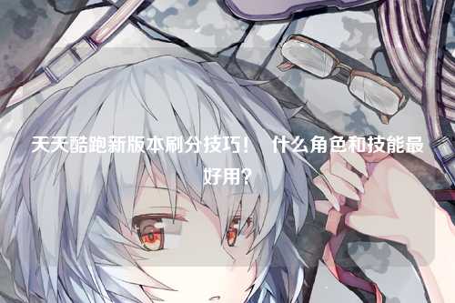 天天酷跑新版本刷分技巧！  什么角色和技能最好用？