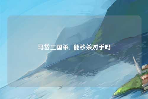 马岱三国杀,  能秒杀对手吗