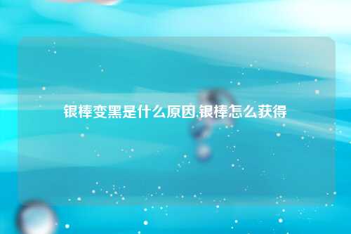 银棒变黑是什么原因,银棒怎么获得