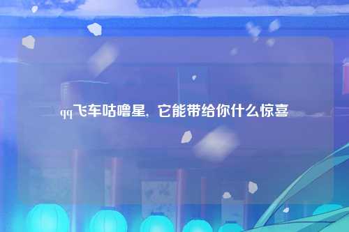 qq飞车咕噜星,  它能带给你什么惊喜