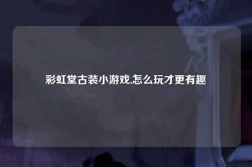 彩虹堂古装小游戏,怎么玩才更有趣