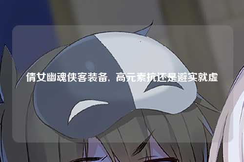 倩女幽魂侠客装备,  高元素抗还是避实就虚