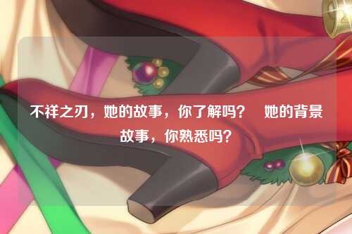 不祥之刃，她的故事，你了解吗？   她的背景故事，你熟悉吗？
