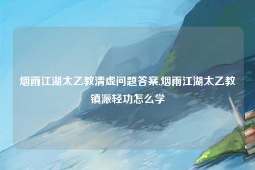 烟雨江湖太乙教清虚问题答案,烟雨江湖太乙教镇派轻功怎么学