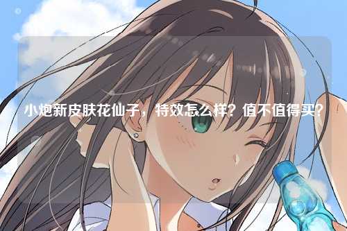 小炮新皮肤花仙子，特效怎么样？值不值得买？