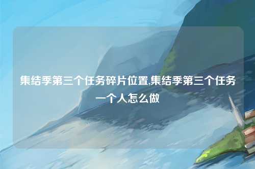 集结季第三个任务碎片位置,集结季第三个任务一个人怎么做