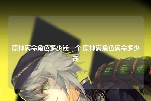原神满命角色多少钱一个,原神满角色满命多少钱