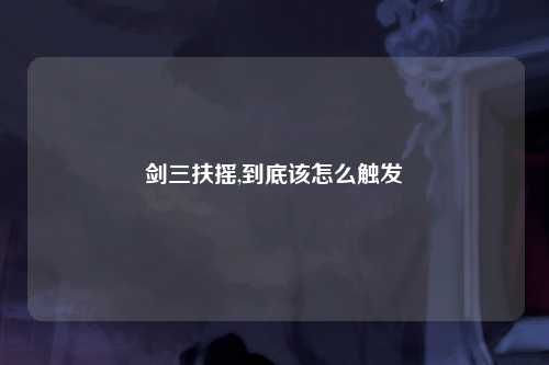 剑三扶摇,到底该怎么触发