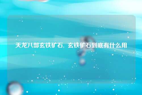 天龙八部玄铁矿石,  玄铁矿石到底有什么用