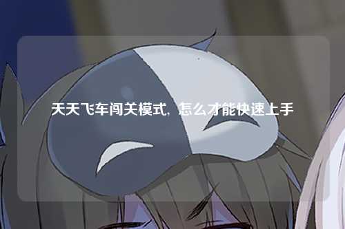 天天飞车闯关模式,  怎么才能快速上手