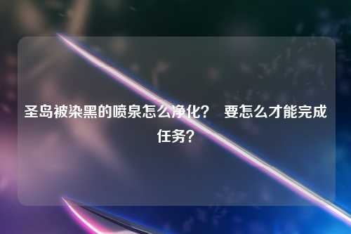 圣岛被染黑的喷泉怎么净化？  要怎么才能完成任务？
