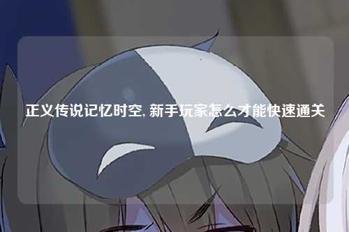 正义传说记忆时空, 新手玩家怎么才能快速通关
