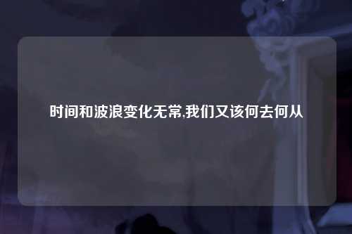 时间和波浪变化无常,我们又该何去何从