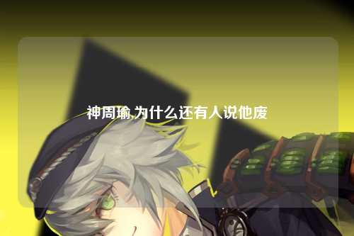 神周瑜,为什么还有人说他废