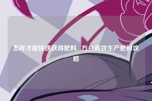 怎样才能快速获得肥料,  方舟高效生产肥料攻略