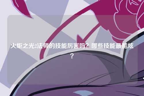 火炬之光2法师的技能厉害吗？哪些技能最酷炫？