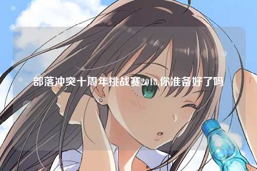 部落冲突十周年挑战赛2018,你准备好了吗
