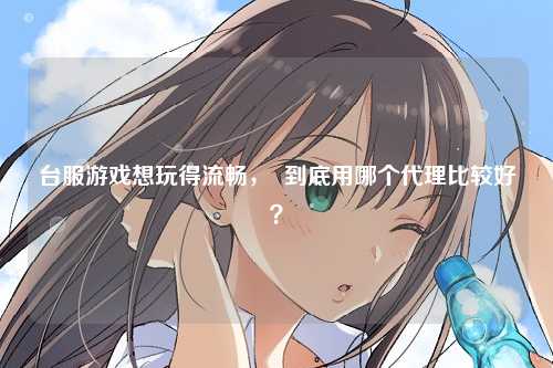 台服游戏想玩得流畅，  到底用哪个代理比较好？