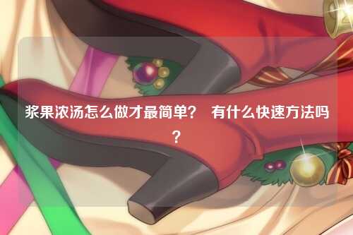 浆果浓汤怎么做才最简单？  有什么快速方法吗？