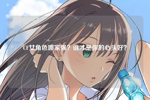 CF女角色哪家强？谁才是你的心头好？
