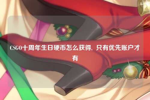CSGO十周年生日硬币怎么获得,  只有优先账户才有