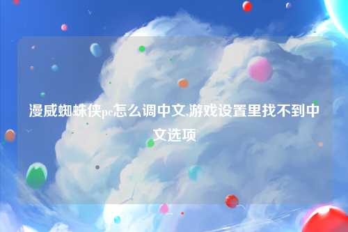 漫威蜘蛛侠pc怎么调中文,游戏设置里找不到中文选项