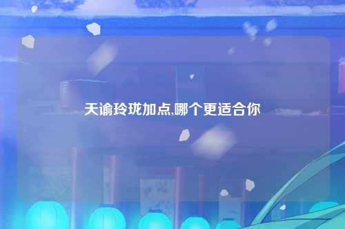 天谕玲珑加点,哪个更适合你