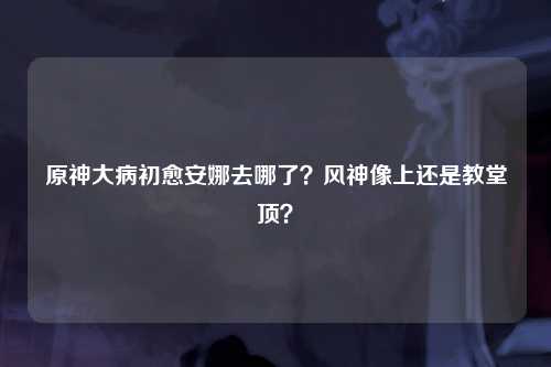 原神大病初愈安娜去哪了？风神像上还是教堂顶？